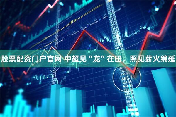 股票配资门户官网 中超见“龙”在田，照见薪火绵延