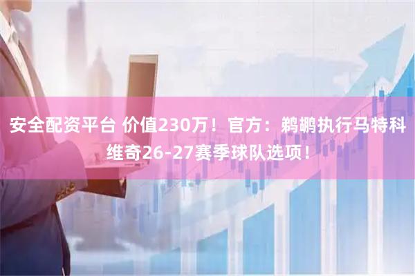 安全配资平台 价值230万！官方：鹈鹕执行马特科维奇26-27赛季球队选项！