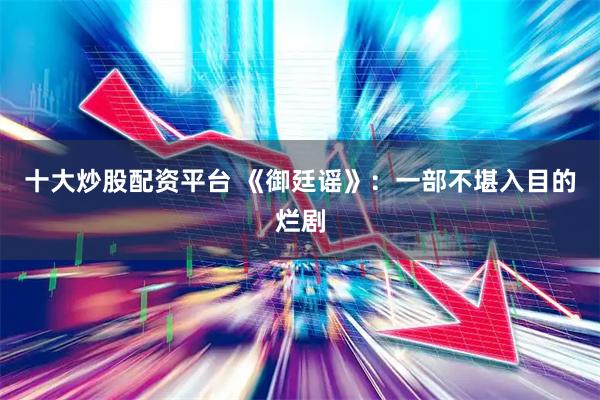 十大炒股配资平台 《御廷谣》：一部不堪入目的烂剧