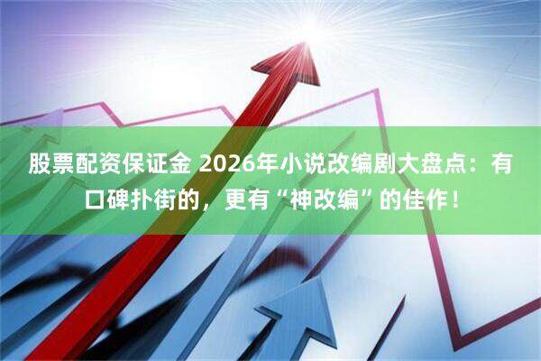 股票配资保证金 2026年小说改编剧大盘点：有口碑扑街的，更有“神改编”的佳作！