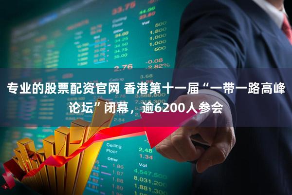 专业的股票配资官网 香港第十一届“一带一路高峰论坛”闭幕，逾6200人参会