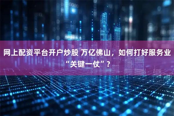 网上配资平台开户炒股 万亿佛山，如何打好服务业“关键一仗”？