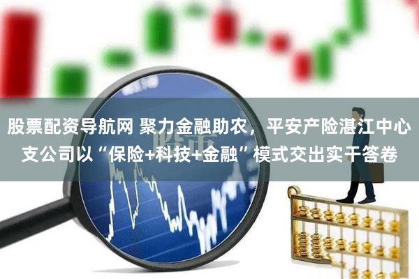 股票配资导航网 聚力金融助农,平安产险湛江中心支公司以“保险+科技+金融”模式交出实干答卷