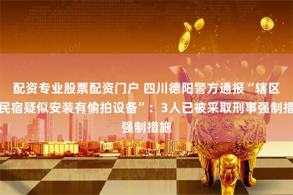 配资专业股票配资门户 四川德阳警方通报“辖区某民宿疑似安装有偷拍设备”：3人已被采取刑事强制措施