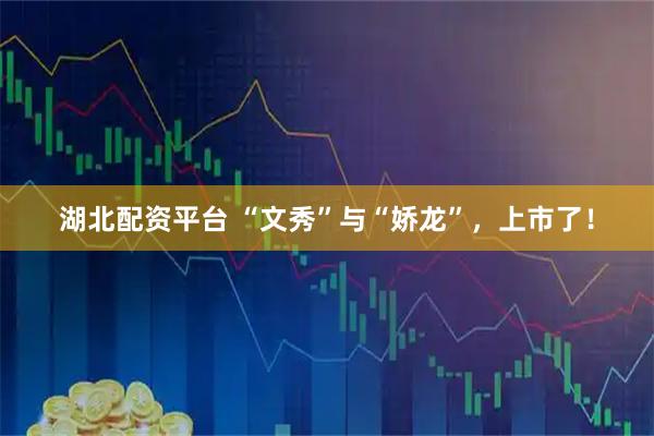 湖北配资平台 “文秀”与“娇龙”,上市了!